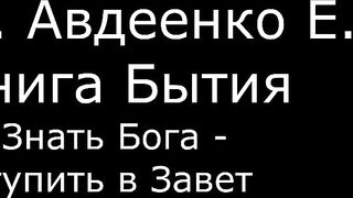 ІІ. Авдеенко Е. А. - Книга Бытия - 16. Знать Бога - вступить в Завет