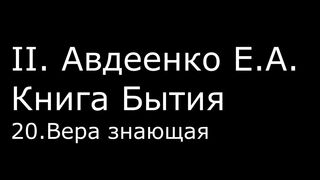 ІІ. Авдеенко Е. А. - Книга Бытия - 20. Вера знающая