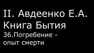 ІІ. Авдеенко Е. А. - Книга Бытия - 36. Погребение - опыт смерти