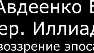 ІV. Авдеенко Е. А. - Гомер. Иллиада. Мировоззрение эпоса ч.2