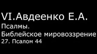 VI. Авдеенко Е. А. -  Псалмы.  Библейское мировоззрение. -  27.  Псалом 44